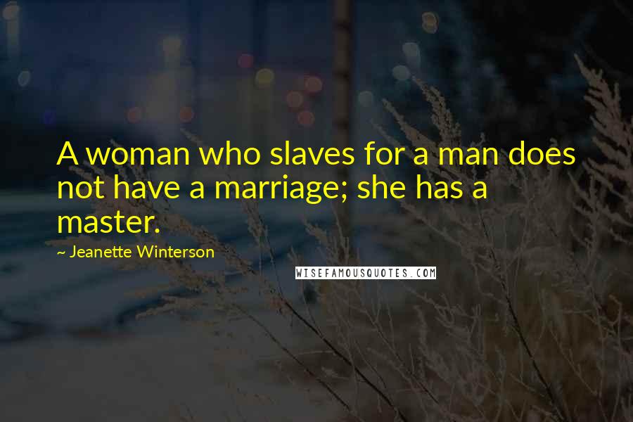 Jeanette Winterson Quotes: A woman who slaves for a man does not have a marriage; she has a master.