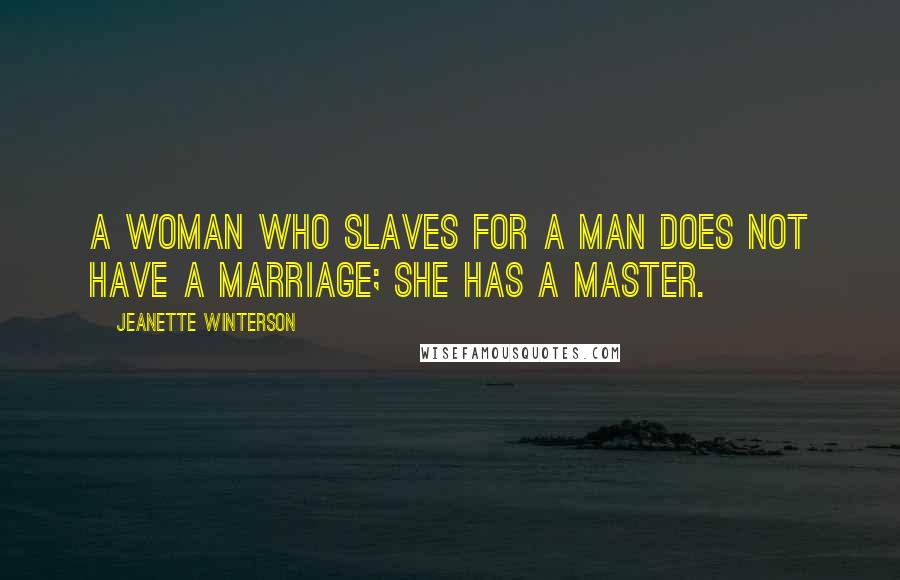 Jeanette Winterson Quotes: A woman who slaves for a man does not have a marriage; she has a master.