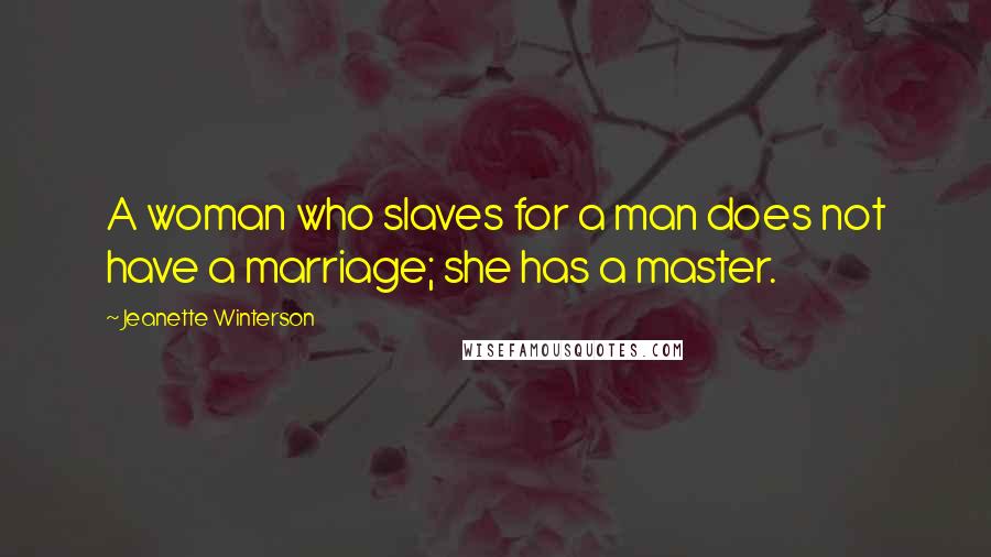 Jeanette Winterson Quotes: A woman who slaves for a man does not have a marriage; she has a master.