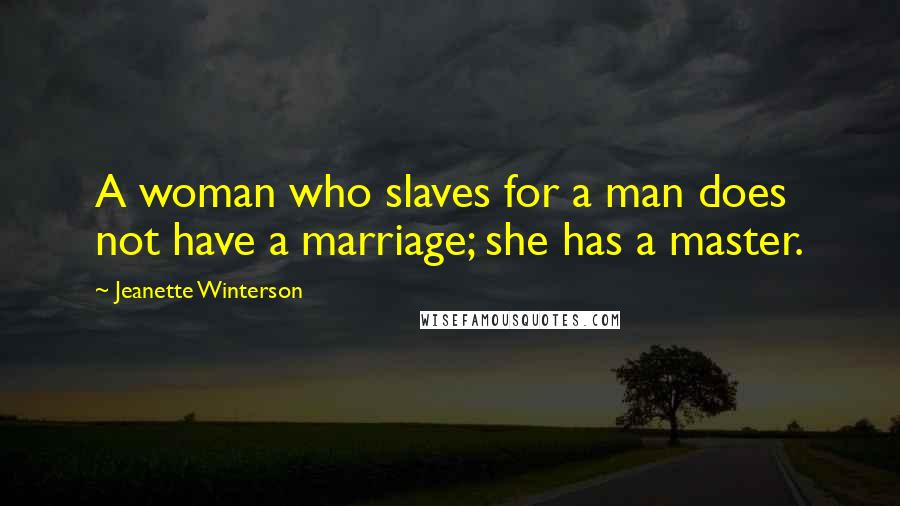 Jeanette Winterson Quotes: A woman who slaves for a man does not have a marriage; she has a master.