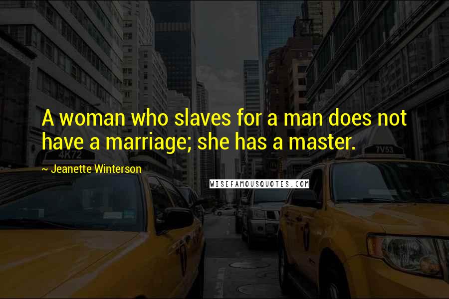 Jeanette Winterson Quotes: A woman who slaves for a man does not have a marriage; she has a master.