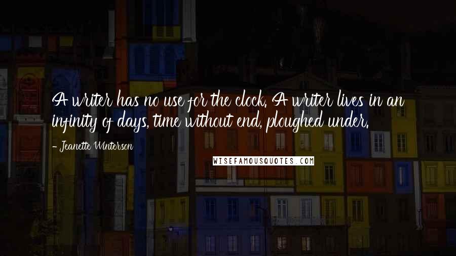 Jeanette Winterson Quotes: A writer has no use for the clock. A writer lives in an infinity of days, time without end, ploughed under.