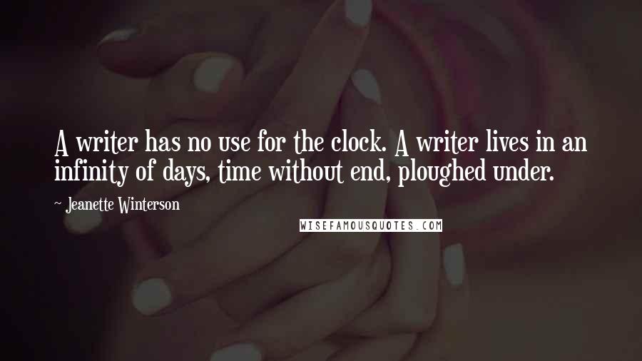 Jeanette Winterson Quotes: A writer has no use for the clock. A writer lives in an infinity of days, time without end, ploughed under.