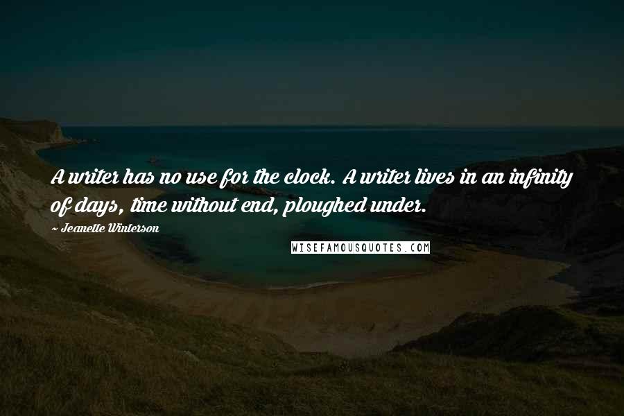 Jeanette Winterson Quotes: A writer has no use for the clock. A writer lives in an infinity of days, time without end, ploughed under.