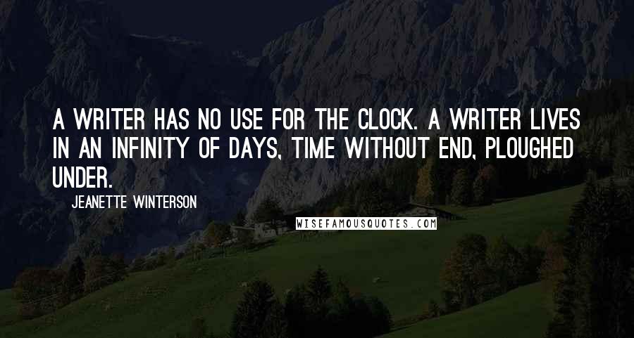 Jeanette Winterson Quotes: A writer has no use for the clock. A writer lives in an infinity of days, time without end, ploughed under.