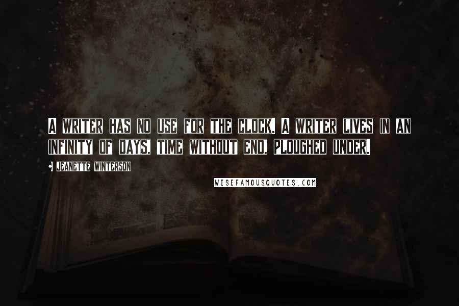 Jeanette Winterson Quotes: A writer has no use for the clock. A writer lives in an infinity of days, time without end, ploughed under.