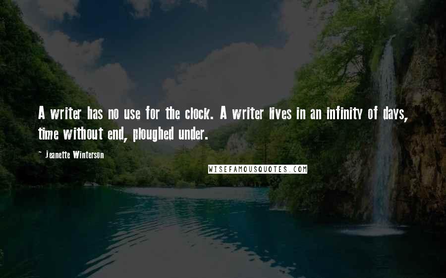 Jeanette Winterson Quotes: A writer has no use for the clock. A writer lives in an infinity of days, time without end, ploughed under.