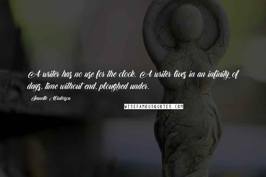 Jeanette Winterson Quotes: A writer has no use for the clock. A writer lives in an infinity of days, time without end, ploughed under.