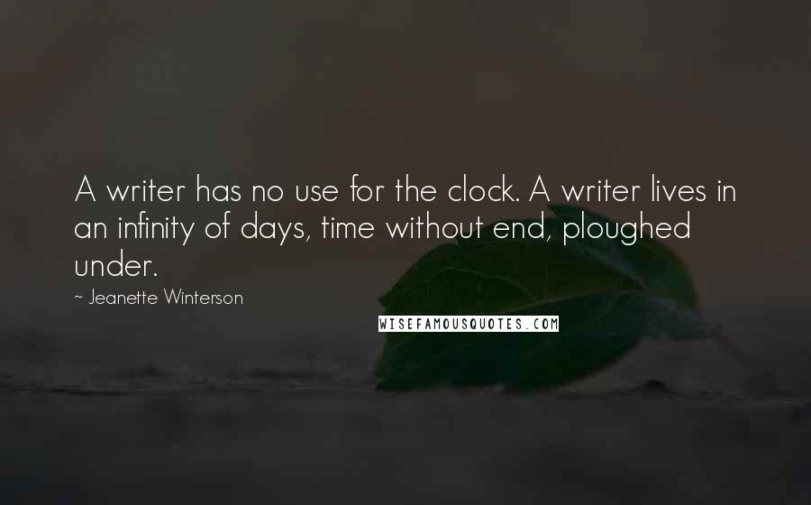 Jeanette Winterson Quotes: A writer has no use for the clock. A writer lives in an infinity of days, time without end, ploughed under.