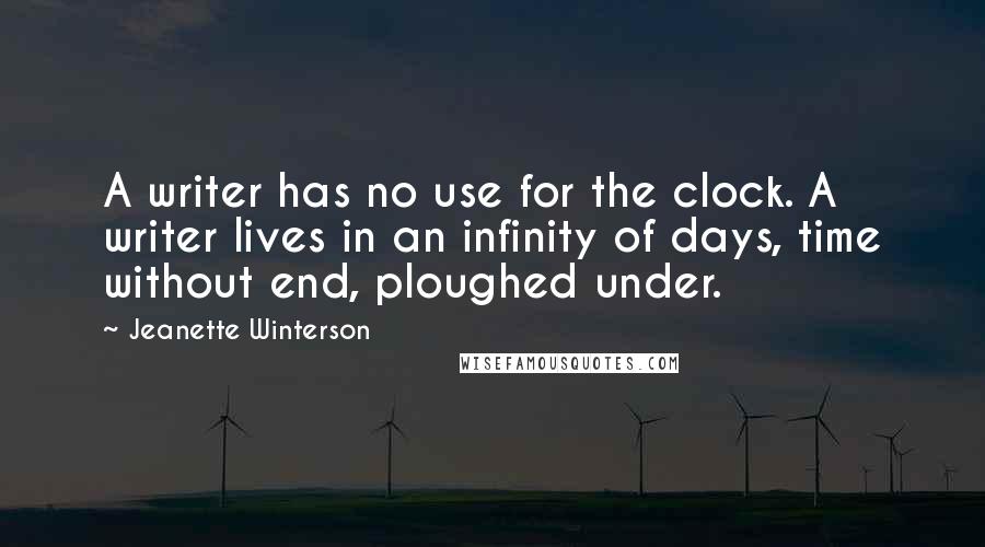 Jeanette Winterson Quotes: A writer has no use for the clock. A writer lives in an infinity of days, time without end, ploughed under.