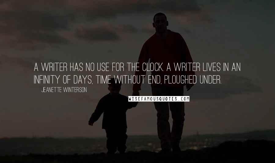 Jeanette Winterson Quotes: A writer has no use for the clock. A writer lives in an infinity of days, time without end, ploughed under.