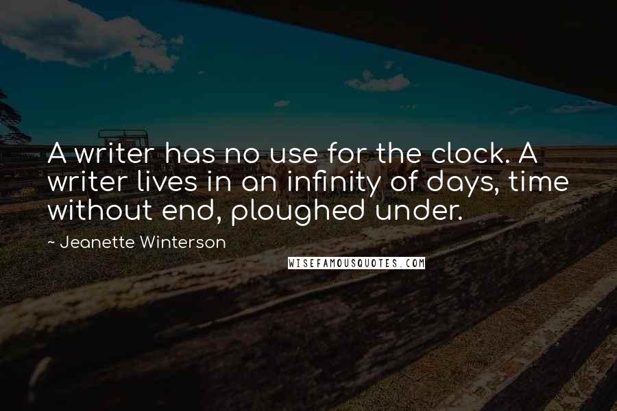 Jeanette Winterson Quotes: A writer has no use for the clock. A writer lives in an infinity of days, time without end, ploughed under.