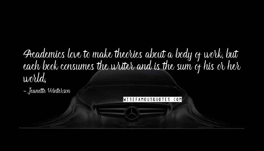 Jeanette Winterson Quotes: Academics love to make theories about a body of work, but each book consumes the writer and is the sum of his or her world.