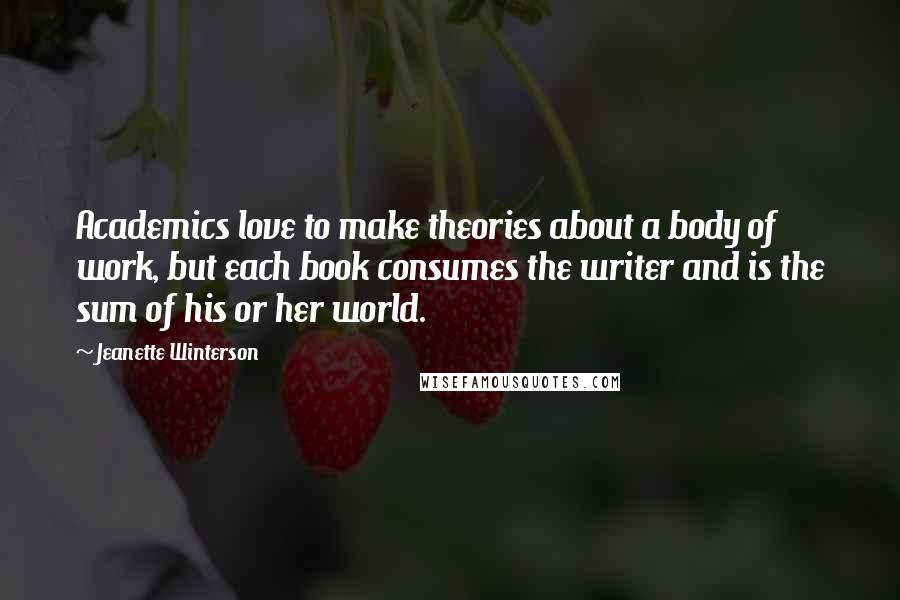 Jeanette Winterson Quotes: Academics love to make theories about a body of work, but each book consumes the writer and is the sum of his or her world.