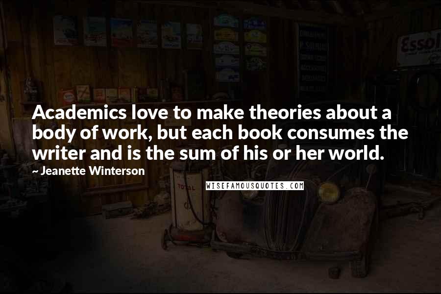 Jeanette Winterson Quotes: Academics love to make theories about a body of work, but each book consumes the writer and is the sum of his or her world.