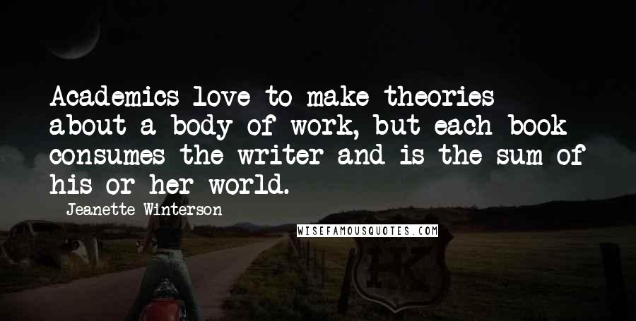 Jeanette Winterson Quotes: Academics love to make theories about a body of work, but each book consumes the writer and is the sum of his or her world.