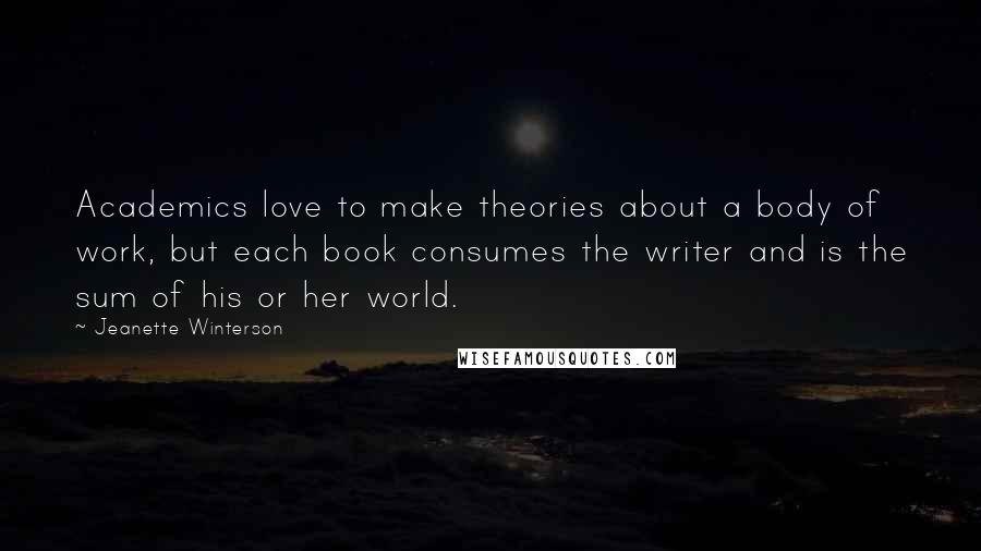 Jeanette Winterson Quotes: Academics love to make theories about a body of work, but each book consumes the writer and is the sum of his or her world.
