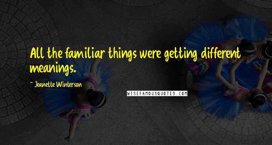 Jeanette Winterson Quotes: All the familiar things were getting different meanings.