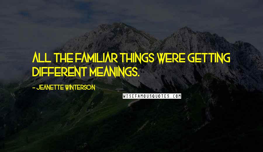 Jeanette Winterson Quotes: All the familiar things were getting different meanings.