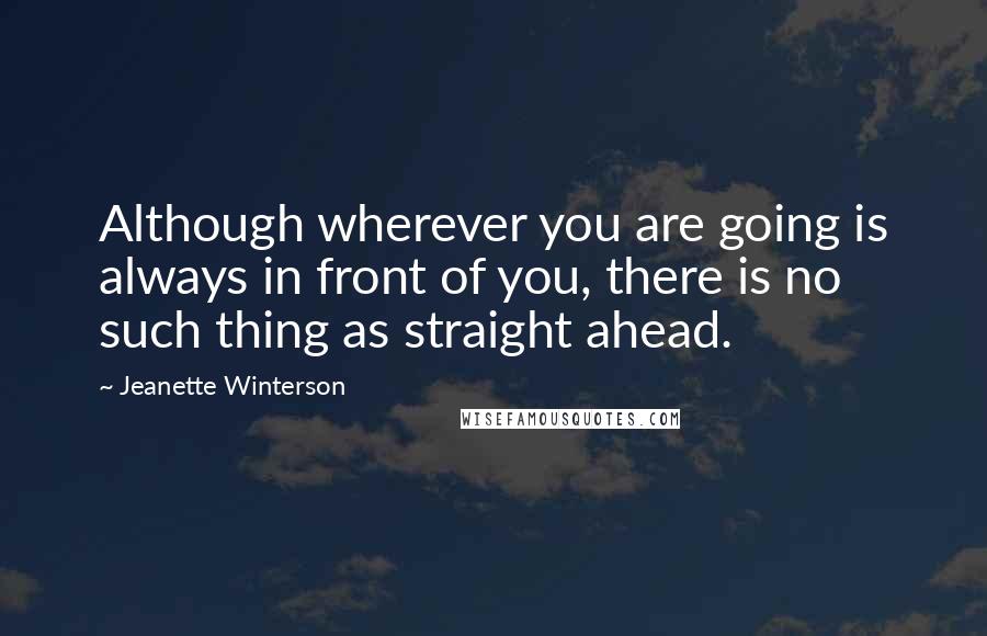 Jeanette Winterson Quotes: Although wherever you are going is always in front of you, there is no such thing as straight ahead.