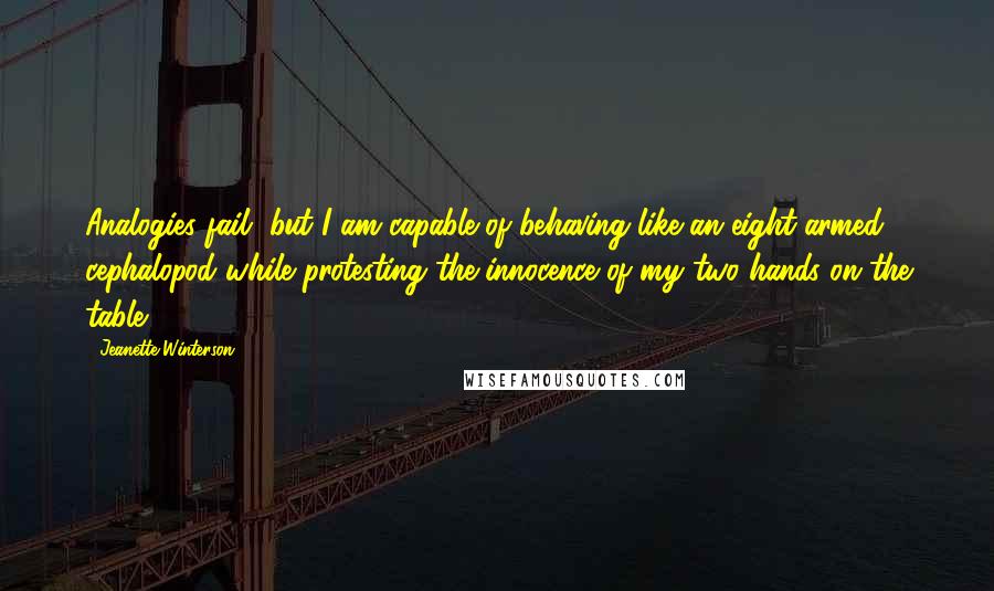 Jeanette Winterson Quotes: Analogies fail, but I am capable of behaving like an eight-armed cephalopod while protesting the innocence of my two hands on the table.