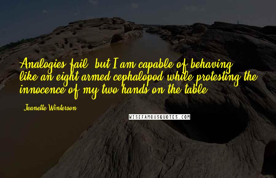 Jeanette Winterson Quotes: Analogies fail, but I am capable of behaving like an eight-armed cephalopod while protesting the innocence of my two hands on the table.