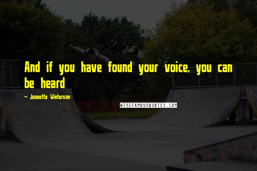 Jeanette Winterson Quotes: And if you have found your voice, you can be heard