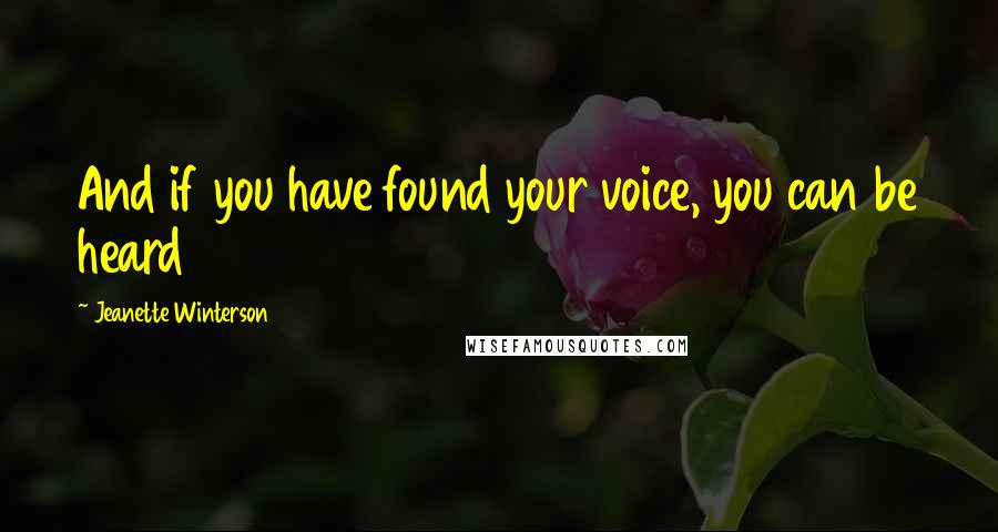 Jeanette Winterson Quotes: And if you have found your voice, you can be heard