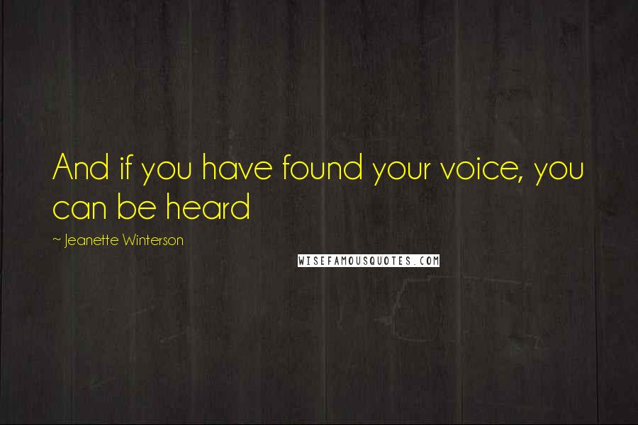 Jeanette Winterson Quotes: And if you have found your voice, you can be heard