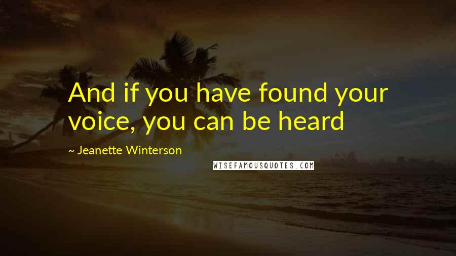 Jeanette Winterson Quotes: And if you have found your voice, you can be heard