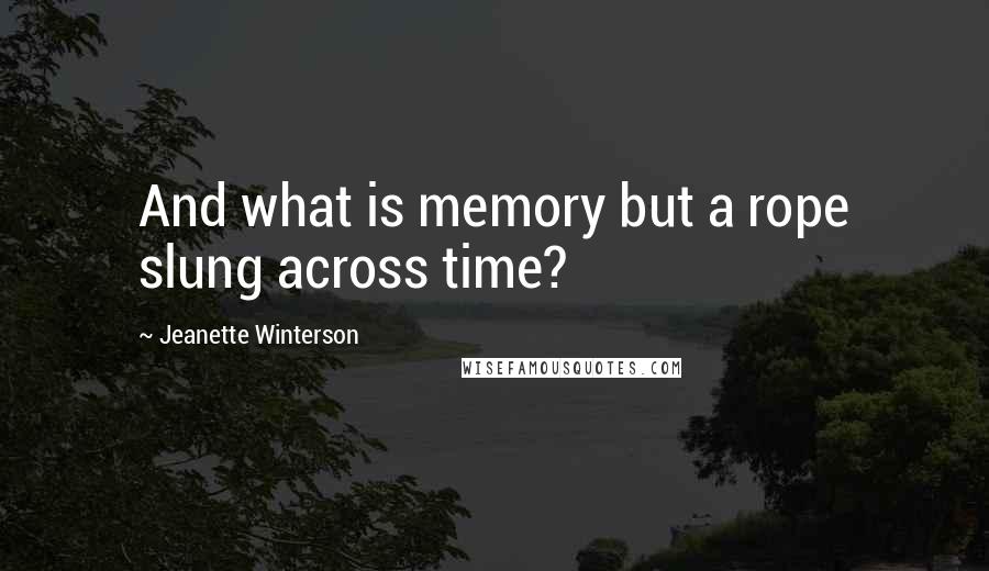 Jeanette Winterson Quotes: And what is memory but a rope slung across time?