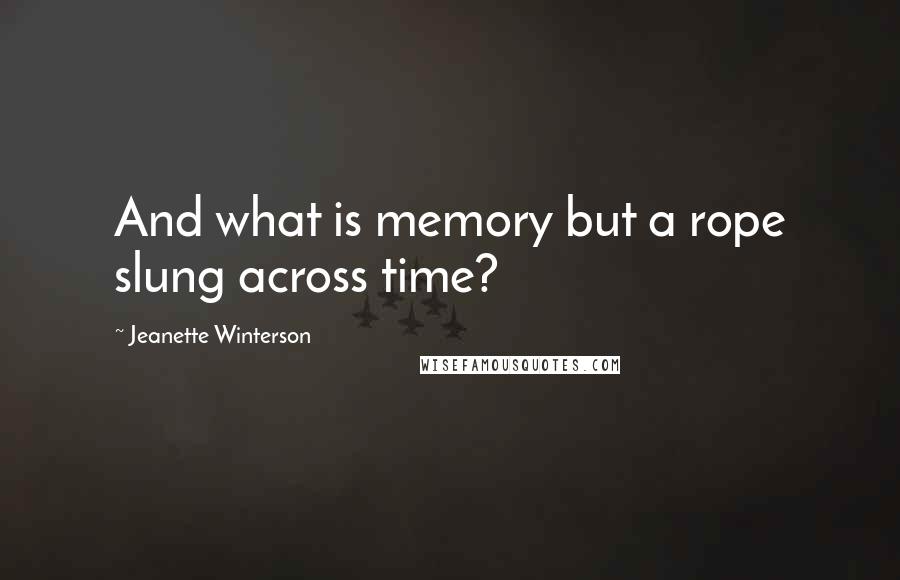 Jeanette Winterson Quotes: And what is memory but a rope slung across time?