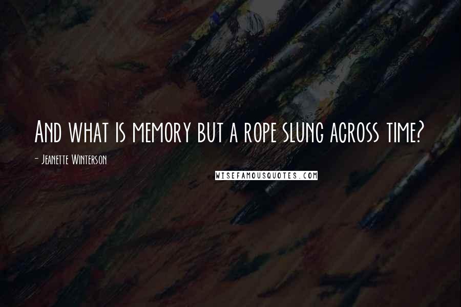 Jeanette Winterson Quotes: And what is memory but a rope slung across time?