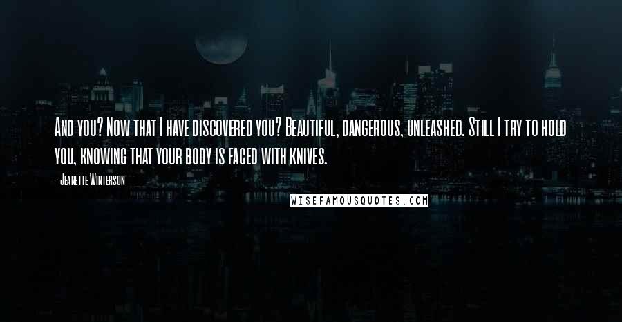 Jeanette Winterson Quotes: And you? Now that I have discovered you? Beautiful, dangerous, unleashed. Still I try to hold you, knowing that your body is faced with knives.