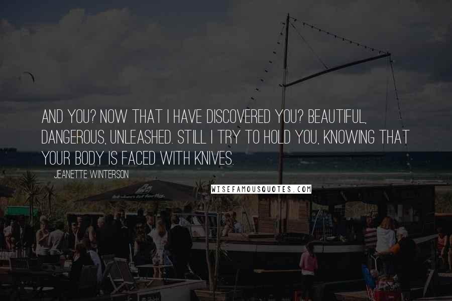 Jeanette Winterson Quotes: And you? Now that I have discovered you? Beautiful, dangerous, unleashed. Still I try to hold you, knowing that your body is faced with knives.