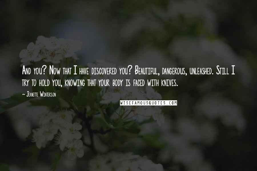 Jeanette Winterson Quotes: And you? Now that I have discovered you? Beautiful, dangerous, unleashed. Still I try to hold you, knowing that your body is faced with knives.