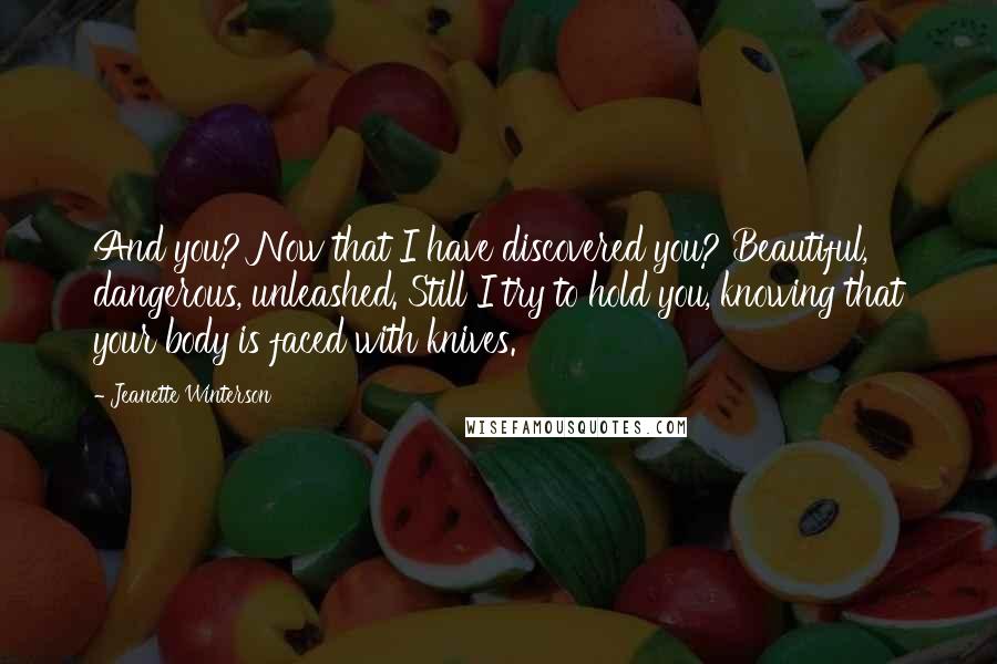 Jeanette Winterson Quotes: And you? Now that I have discovered you? Beautiful, dangerous, unleashed. Still I try to hold you, knowing that your body is faced with knives.