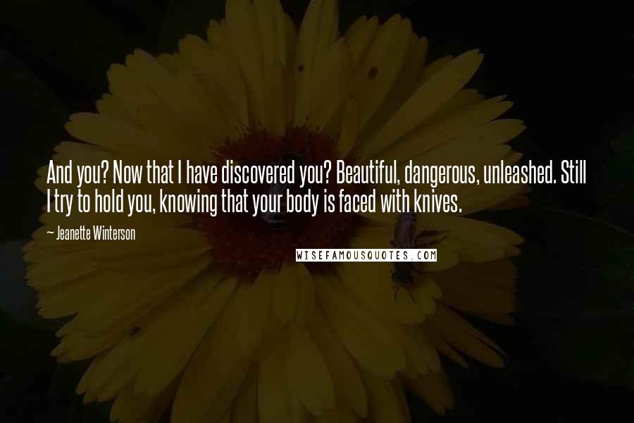 Jeanette Winterson Quotes: And you? Now that I have discovered you? Beautiful, dangerous, unleashed. Still I try to hold you, knowing that your body is faced with knives.