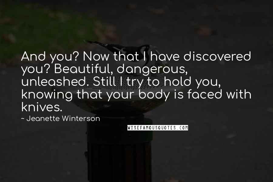 Jeanette Winterson Quotes: And you? Now that I have discovered you? Beautiful, dangerous, unleashed. Still I try to hold you, knowing that your body is faced with knives.