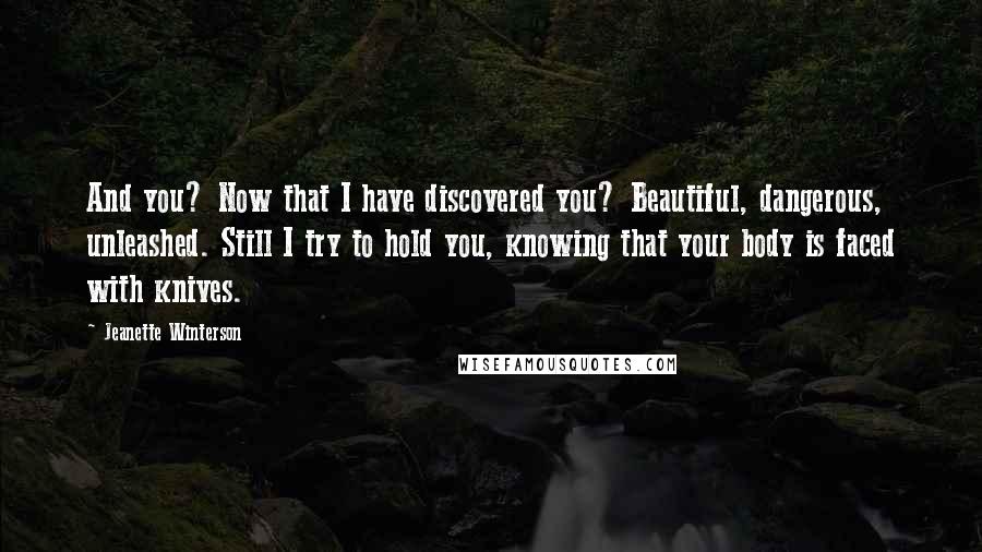 Jeanette Winterson Quotes: And you? Now that I have discovered you? Beautiful, dangerous, unleashed. Still I try to hold you, knowing that your body is faced with knives.