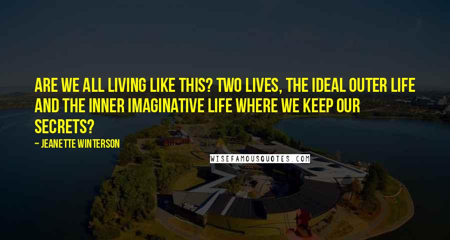 Jeanette Winterson Quotes: Are we all living like this? Two lives, the ideal outer life and the inner imaginative life where we keep our secrets?