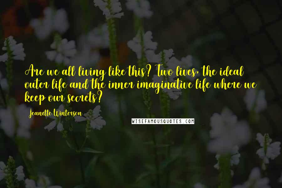 Jeanette Winterson Quotes: Are we all living like this? Two lives, the ideal outer life and the inner imaginative life where we keep our secrets?