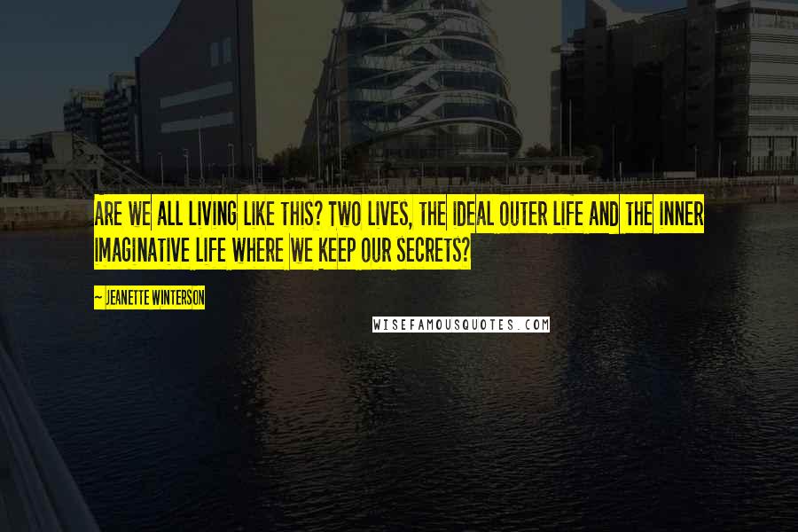 Jeanette Winterson Quotes: Are we all living like this? Two lives, the ideal outer life and the inner imaginative life where we keep our secrets?