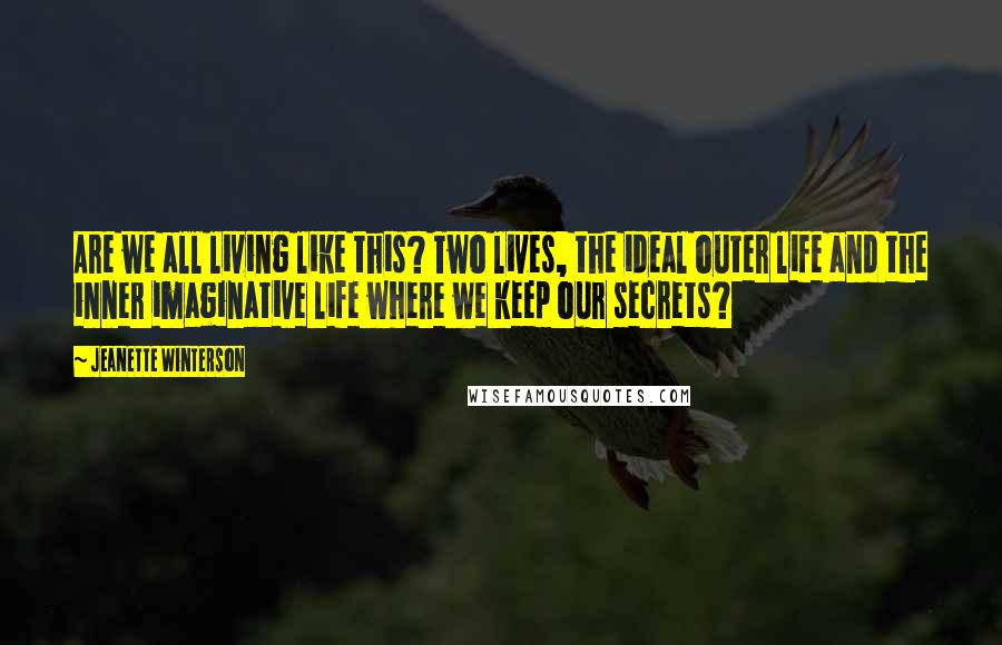 Jeanette Winterson Quotes: Are we all living like this? Two lives, the ideal outer life and the inner imaginative life where we keep our secrets?