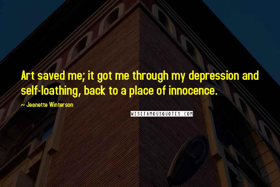 Jeanette Winterson Quotes: Art saved me; it got me through my depression and self-loathing, back to a place of innocence.