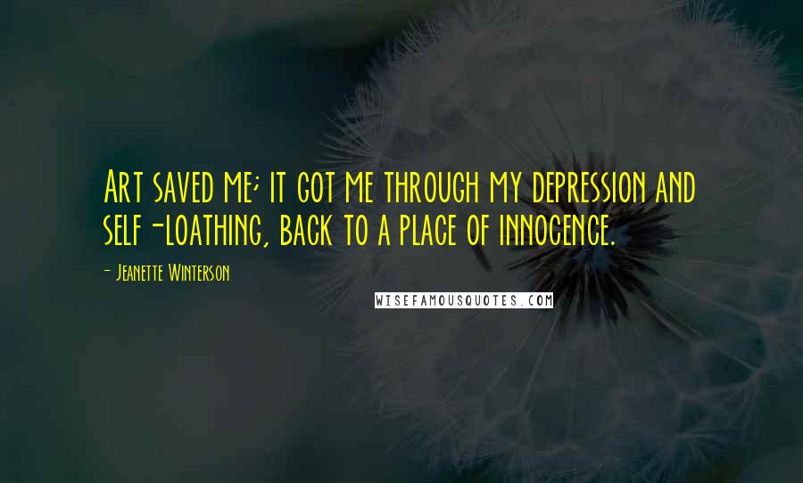 Jeanette Winterson Quotes: Art saved me; it got me through my depression and self-loathing, back to a place of innocence.