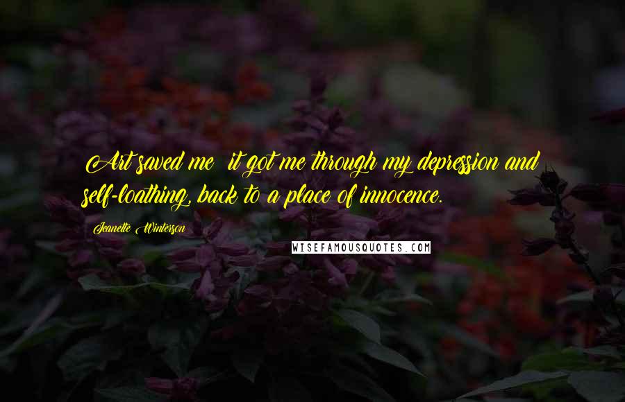 Jeanette Winterson Quotes: Art saved me; it got me through my depression and self-loathing, back to a place of innocence.