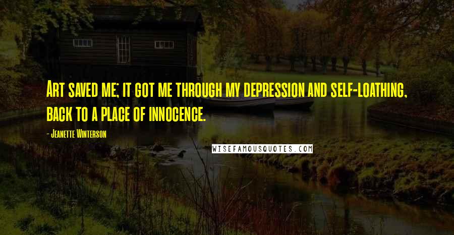 Jeanette Winterson Quotes: Art saved me; it got me through my depression and self-loathing, back to a place of innocence.