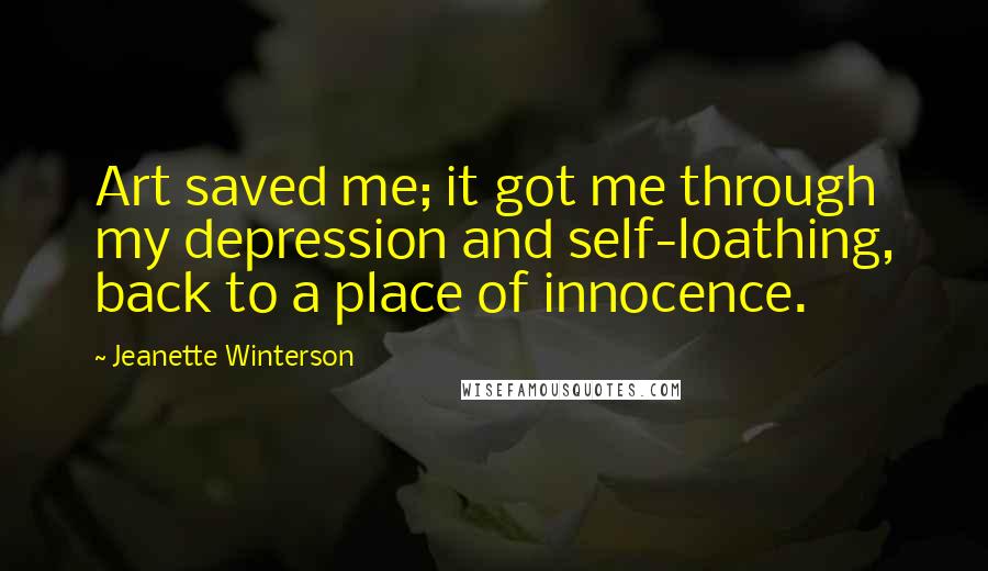 Jeanette Winterson Quotes: Art saved me; it got me through my depression and self-loathing, back to a place of innocence.