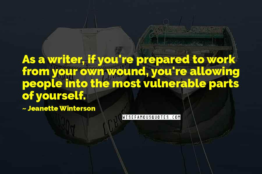 Jeanette Winterson Quotes: As a writer, if you're prepared to work from your own wound, you're allowing people into the most vulnerable parts of yourself.